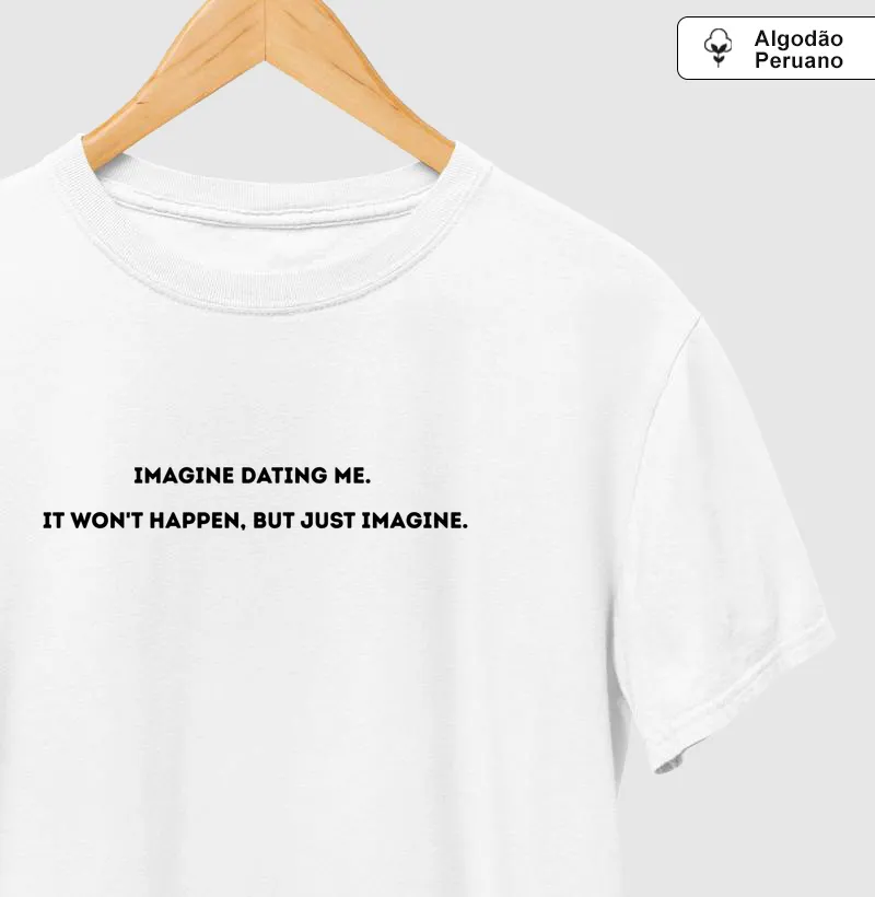 IMAGINE DATING ME. IT WON’T HAPPEN, BUT JUST IMAGINE